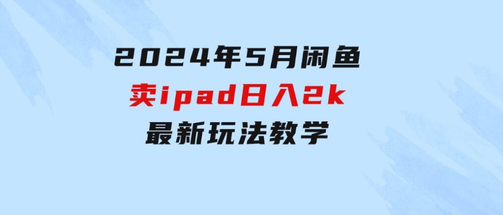 2024年5月闲鱼卖ipad日入2k，最新玩法教学-黑马创业网