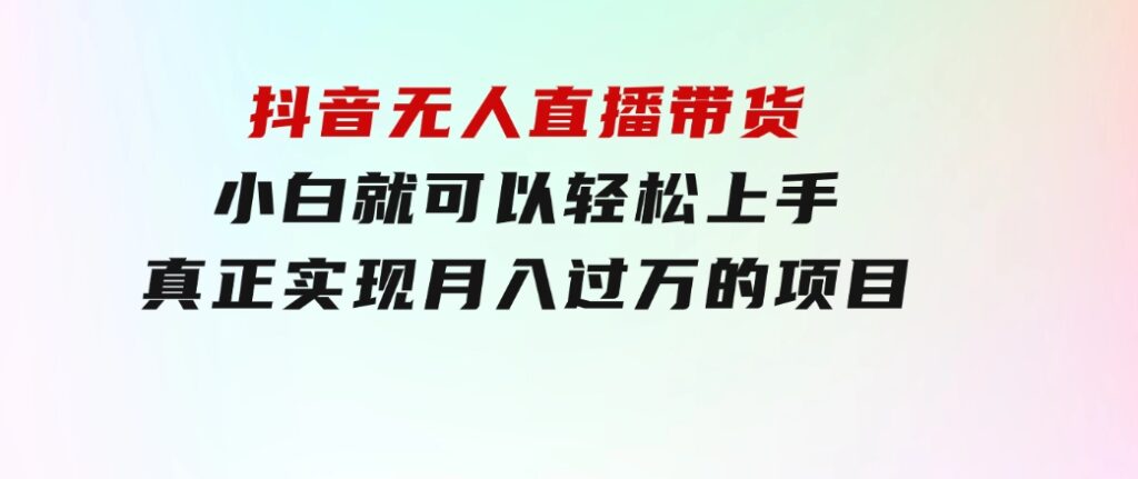 抖音无人直播带货，小白就可以轻松上手，真正实现月入过万的项目-黑马创业网