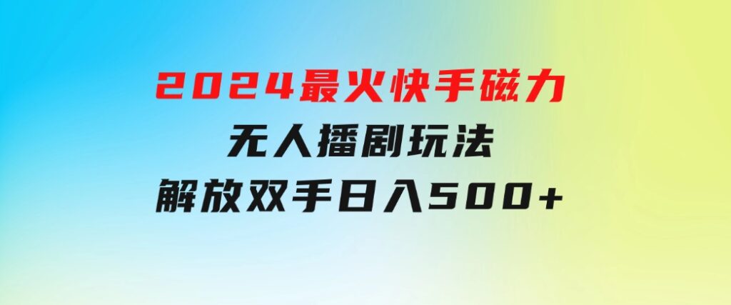 2024最火快手磁力无人播剧玩法，解放双手日入500+-黑马创业网