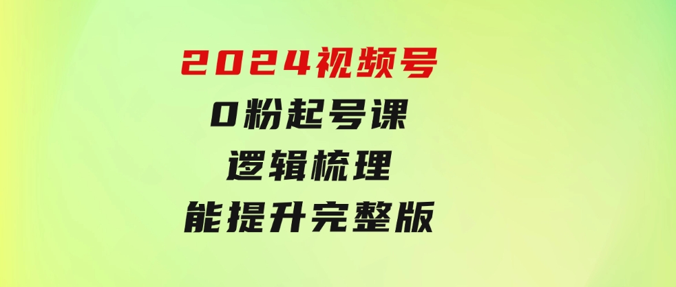 2024视频号0粉起号课，逻辑梳理，技能提升，完整版-黑马创业网
