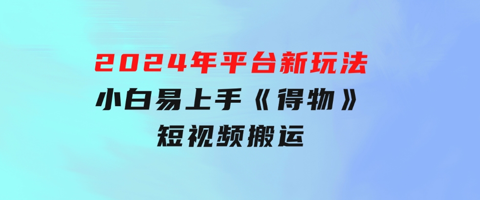2024年平台新玩法小白易上手《得物》短视频搬运，有手就行，副业日…-黑马创业网