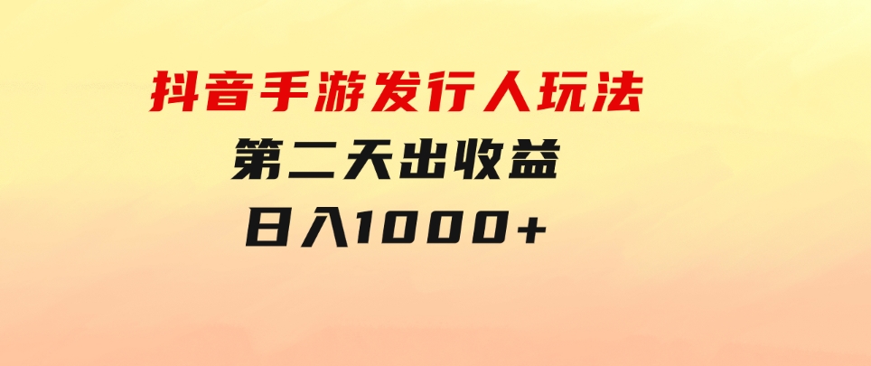 抖音手游发行人玩法，第二天出收益，日入1000+-黑马创业网