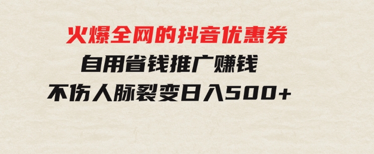 火爆全网的抖音优惠券自用省钱推广赚钱不伤人脉裂变日入500+-黑马创业网