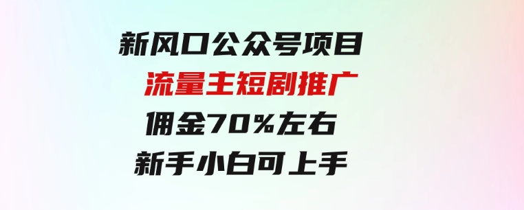 新风口公众号项目，流量主短剧推广，佣金70%左右，新手小白可上手-黑马创业网