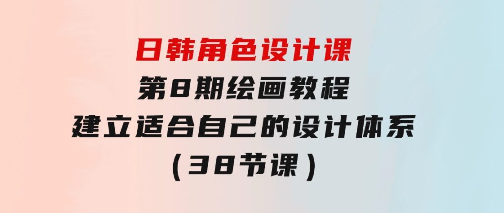 日韩角色设计课：第8期绘画教程，建立适合自己的设计体系（38节课）-黑马创业网
