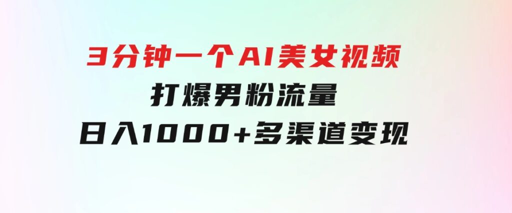 3分钟一个AI美女视频，打爆男粉流量，日入1000+多渠道变现，简单暴力，…-黑马创业网