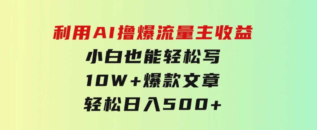 利用AI撸爆流量主收益，小白也能轻松写10W+爆款文章，轻松日入500+-黑马创业网