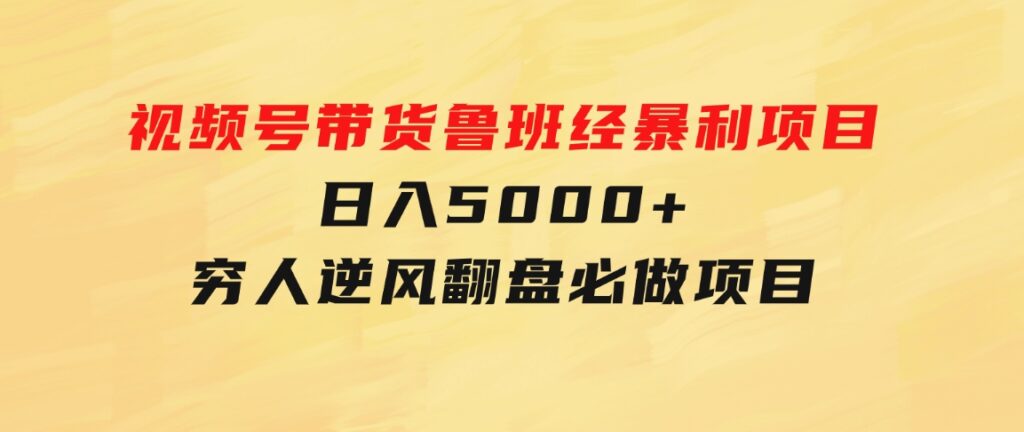 视频号带货鲁班经暴利项目，日入5000+，穷人逆风翻盘必做项目-黑马创业网