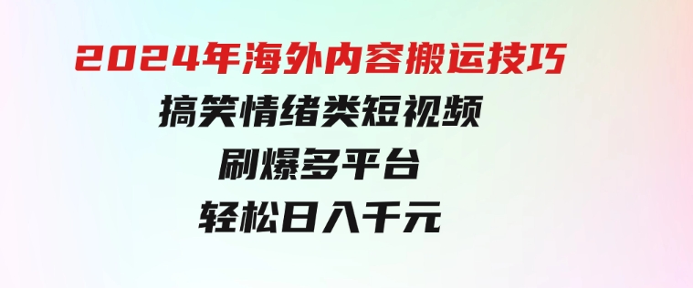 2024年海外内容搬运技巧，搞笑情绪类短视频刷爆多平台，轻松日入千元-黑马创业网
