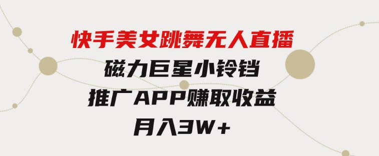 快手美女跳舞无人直播，磁力巨星小铃铛推广APP赚取收益，月入3W+-黑马创业网
