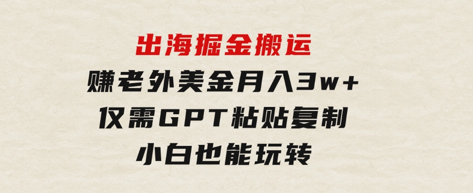 出海掘金搬运，赚老外美金，月入3w+，仅需GPT粘贴复制，小白也能玩转-黑马创业网