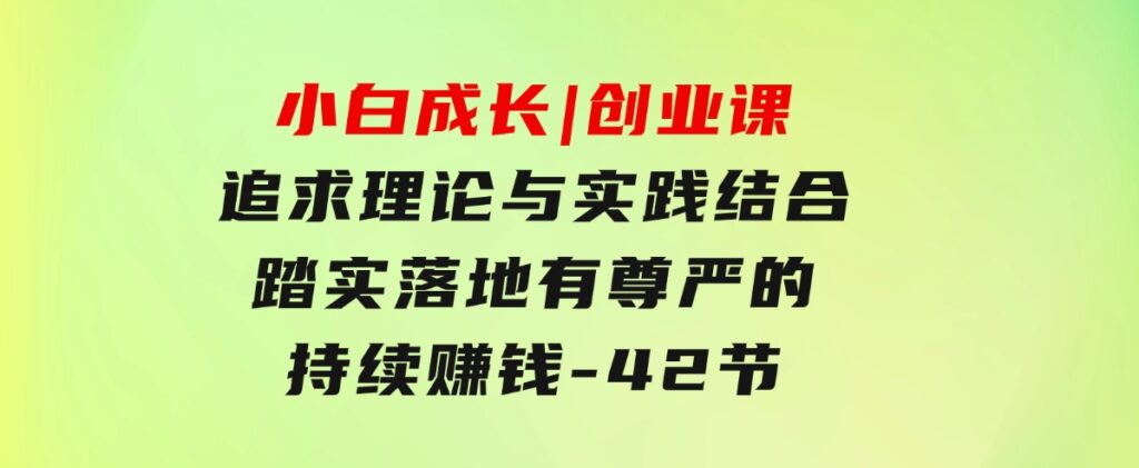 小白成长|创业课：追求理论与实践结合，踏实落地，有尊严的持续赚钱-42节-黑马创业网