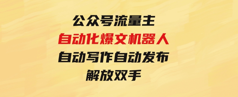 公众号流量主自动化爆文机器人，自动写作自动发布，解放双手-黑马创业网