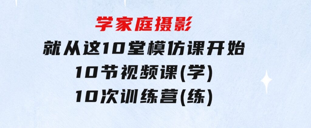 学家庭摄影，就从这10堂模仿课开始，10节视频课(学)+10次训练营(练)-黑马创业网