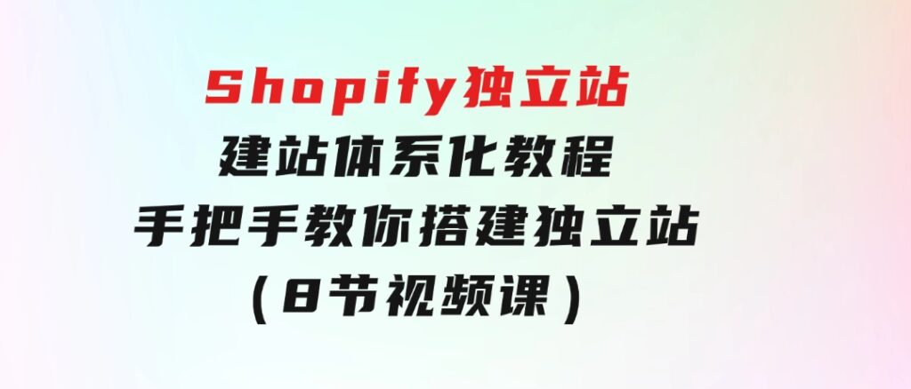 Shopify独立站-建站体系化教程，手把手教你搭建独立站（8节视频课）-黑马创业网