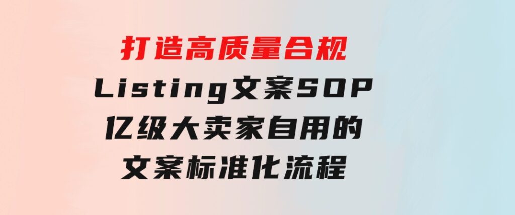打造高质量合规Listing文案SOP，亿级大卖家自用的文案标准化流程-黑马创业网