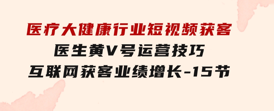 医疗大健康行业短视频获客：医生黄V号运营技巧互联网获客业绩增长-15节-黑马创业网