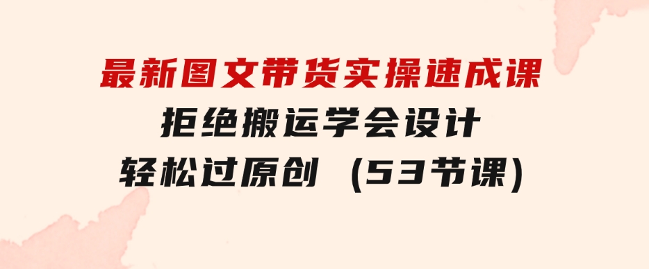 最新图文带货实操速成课，拒绝搬运，学会设计！轻松过原创(53节课)-黑马创业网