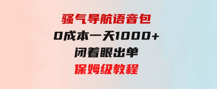 骚气导航语音包，0成本一天1000+，闭着眼出单，保姆级教程-黑马创业网