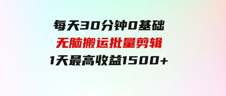 每天30分钟，0基础无脑搬运批量剪辑，1天最高收益1500+-黑马创业网