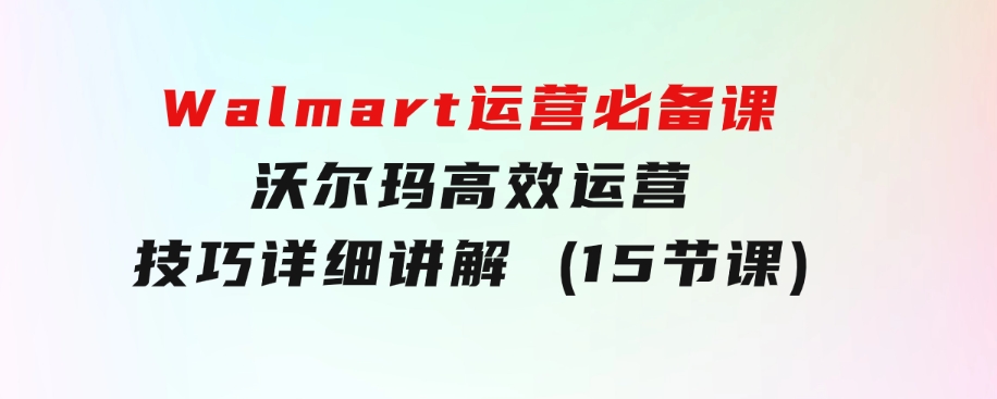 Walmart运营必备课：沃尔玛高效运营技巧详细讲解(15节课)-黑马创业网