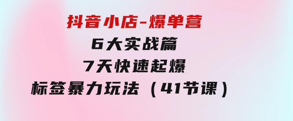 抖音小店-爆单营，6大实战篇，7天快速起爆，标签暴力玩法（41节课）-黑马创业网