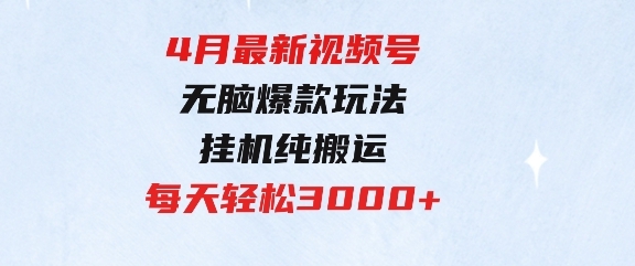 4月最新视频号无脑爆款玩法，挂机纯搬运，每天轻松3000+-黑马创业网