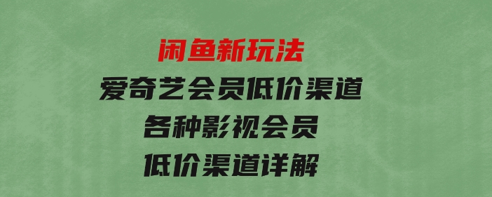 闲鱼新玩法，爱奇艺会员低价渠道，各种影视会员低价渠道详解-黑马创业网