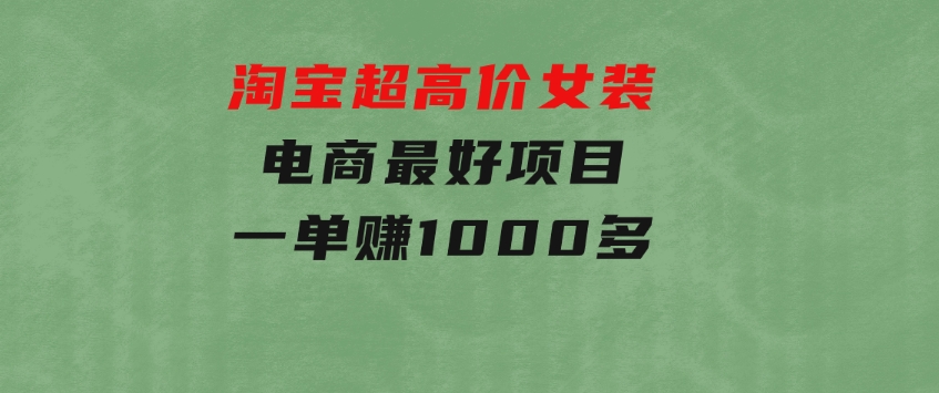 淘宝超高价女装电商最好项目：一单赚1000多-黑马创业网