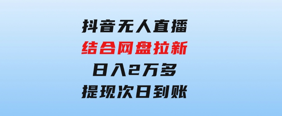 抖音无人直播，结合网盘拉新，日入2万多，提现次日到账！新玩法不违规…-黑马创业网