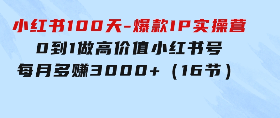 小红书100天-爆款IP实操营，0到1做高价值小红书号每月多赚3000+（16节）-黑马创业网