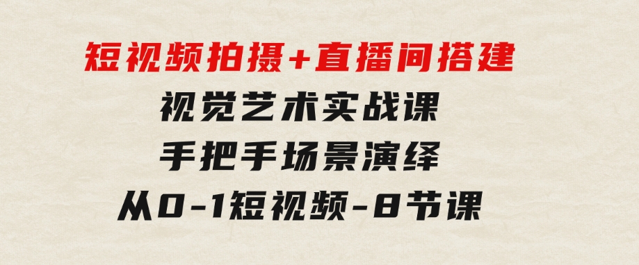 短视频拍摄+直播间搭建视觉艺术实战课：手把手场景演绎从0-1短视频-8节课-黑马创业网