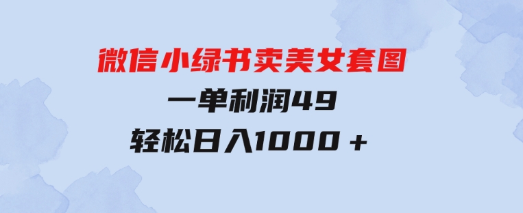 冷门微信小绿书卖美女套图，一单利润49，轻松日入1000＋-黑马创业网