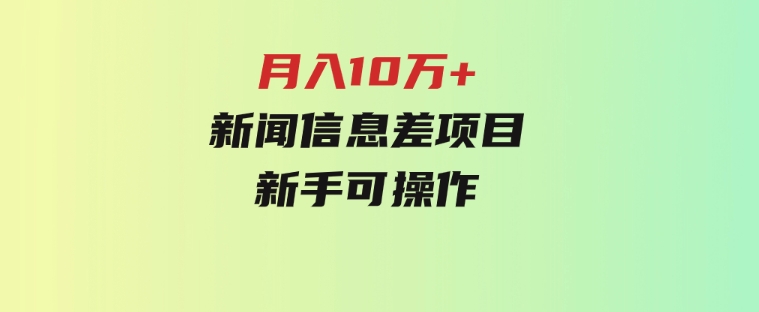 月入10万+，新闻信息差项目，新手可操作-黑马创业网