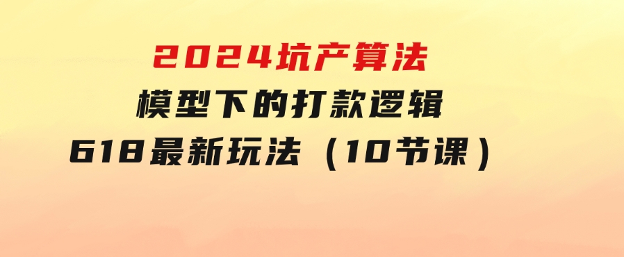2024坑产算法模型下的打款逻辑：618最新玩法（10节课）-黑马创业网