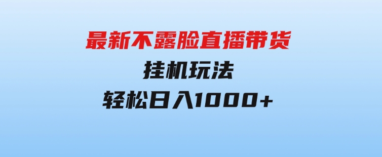 最新不露脸直播带货，挂机玩法，轻松日入1000+-黑马创业网