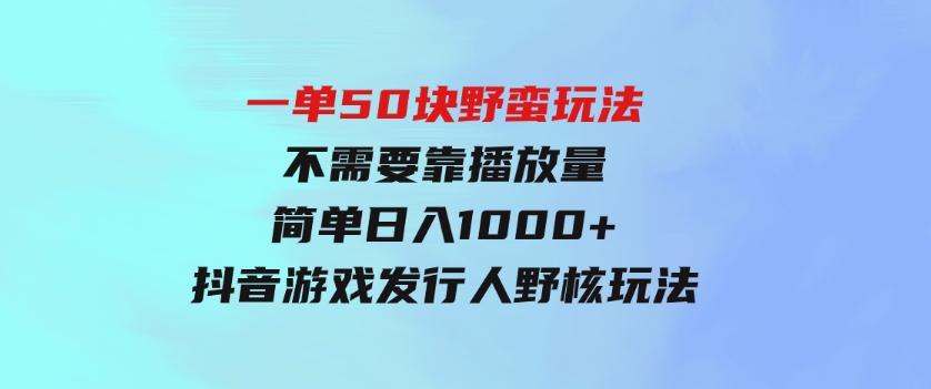 一单50块野蛮玩法不需要靠播放量简单日入1000+抖音游戏发行人野核玩法-黑马创业网