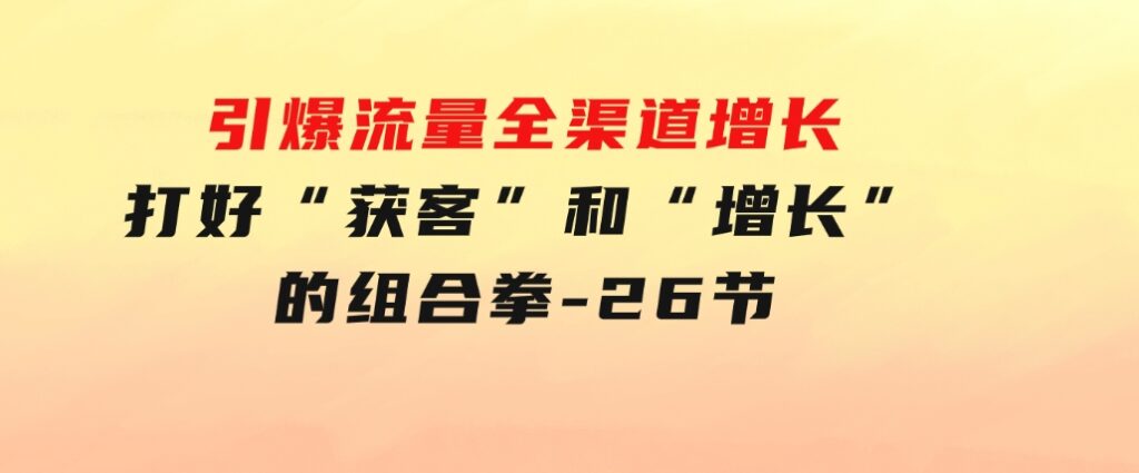 引爆流量全渠道增长，打好“获客”和“增长”的组合拳-26节-黑马创业网