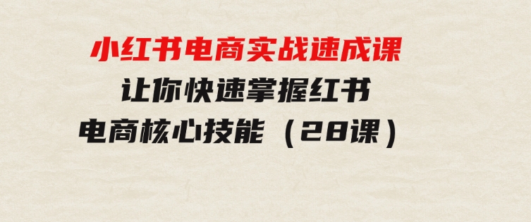 小红书电商实战速成课，让你快速掌握红书电商核心技能（28课）-黑马创业网