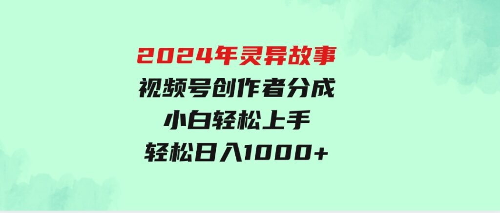 2024年灵异故事，视频号创作者分成，小白轻松上手，轻松日入1000+-黑马创业网