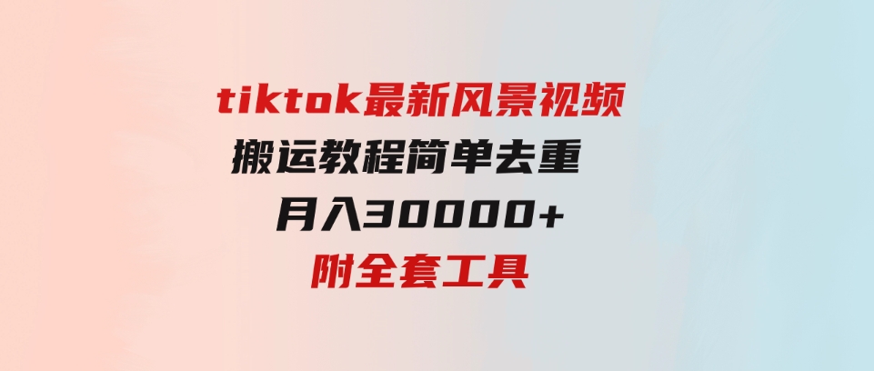 （9804期）tiktok最新风景视频搬运教程简单去重月入30000+附全套工具-黑马创业网