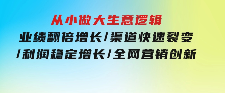 从小做大生意逻辑：业绩翻倍增长/渠道快速裂变/利润稳定增长/全网营销创新-黑马创业网