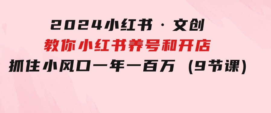 2024小红书·文创：教你小红书养号和开店、抓住小风口一年一百万(9节课)-黑马创业网