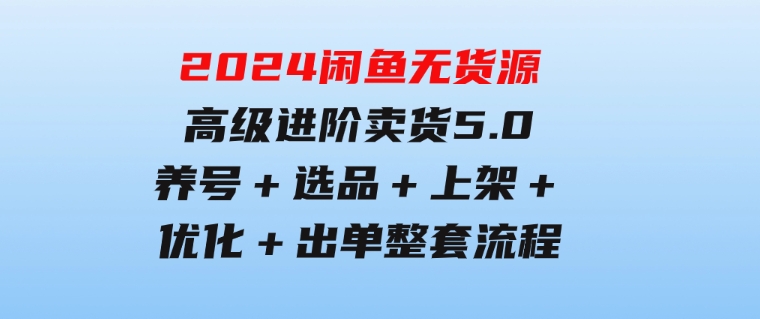2024闲鱼无货源高级进阶卖货5.0，养号＋选品＋上架＋优化＋出单整套流程-黑马创业网