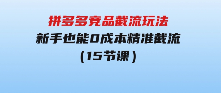 拼多多竞品截流玩法，新手也能0成本精准截流（15节课）-黑马创业网