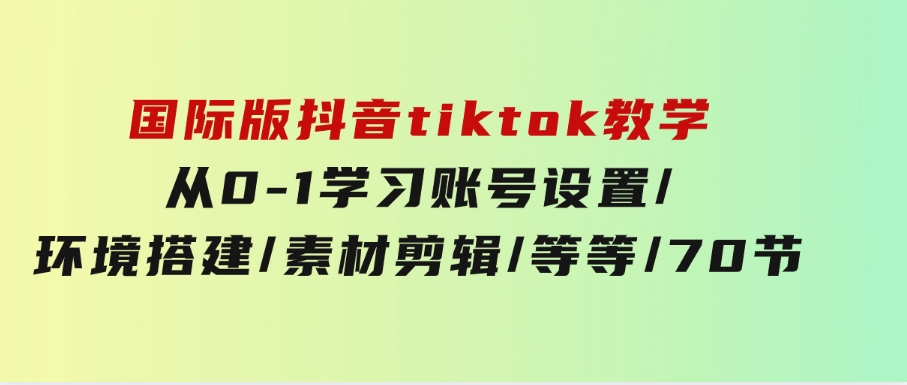国际版抖音tiktok教学：从0-1学习账号设置/环境搭建/素材剪辑/等等/70节-黑马创业网