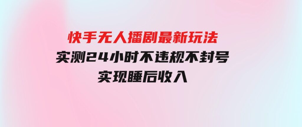 （9769期）快手无人播剧最新玩法，实测24小时不违规不封号，实现睡后收入-黑马创业网
