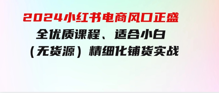 2024小红书电商风口正盛，全优质课程、适合小白（无货源）精细化铺货实战-黑马创业网