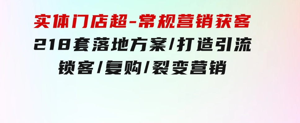 实体门店超-常规营销获客：218套落地方案/打造引流/锁客/复购/裂变营销-黑马创业网