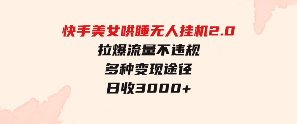 （9767期）快手美女哄睡无人挂机2.0，拉爆流量不违规，多种变现途径，日收3000+，…-黑马创业网